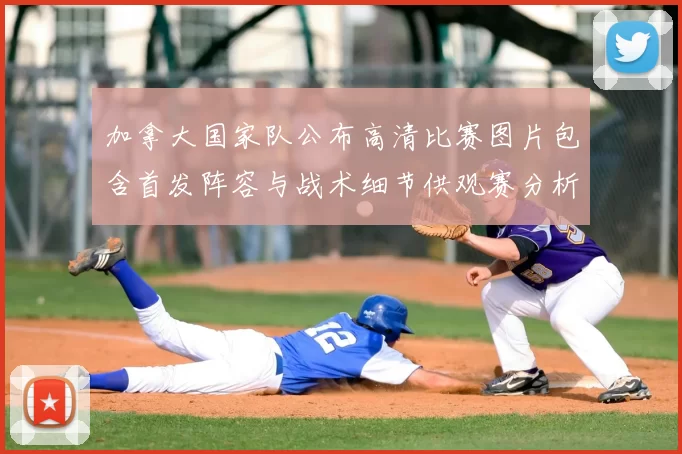 加拿大国家队公布高清比赛图片包含首发阵容与战术细节供观赛分析