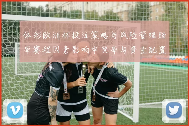 体彩欧洲杯投注策略与风险管理赔率赛程因素影响中奖率与资金配置建议