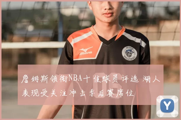 詹姆斯领衔NBA十佳球员评选 湖人表现受关注冲击季后赛席位