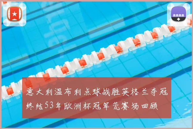 意大利温布利点球战胜英格兰夺冠终结53年欧洲杯冠军荒赛场回顾