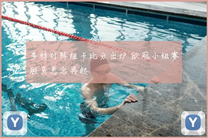 多特对阵纽卡比分出炉 欧冠小组赛胜负悬念再起