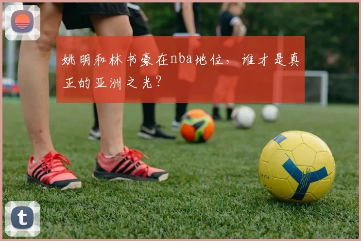 姚明和林书豪在nba地位，谁才是真正的亚洲之光？
