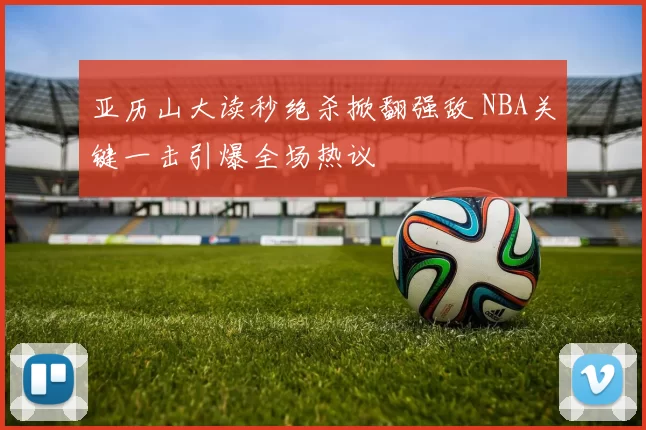 亚历山大读秒绝杀掀翻强敌 NBA关键一击引爆全场热议