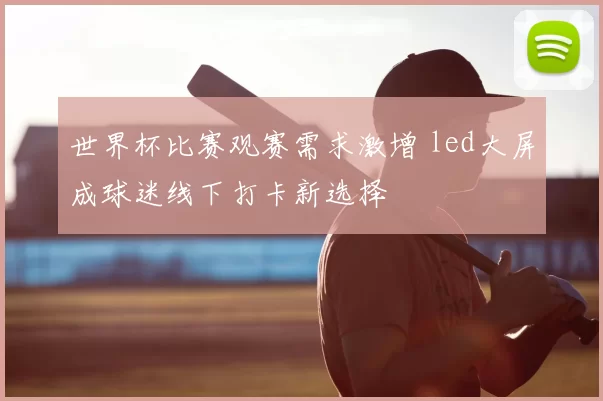 世界杯比赛观赛需求激增 led大屏成球迷线下打卡新选择