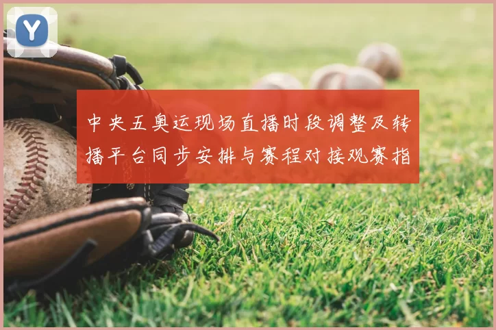 中央五奥运现场直播时段调整及转播平台同步安排与赛程对接观赛指南