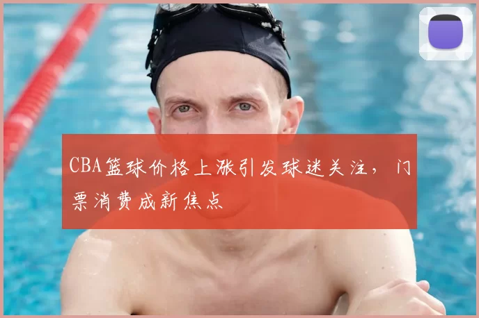 CBA篮球价格上涨引发球迷关注,门票消费成新焦点