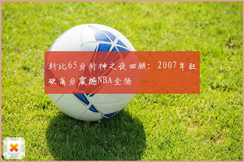 科比65分封神之夜回顾:2007年狂砍高分震撼NBA全场