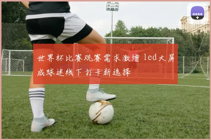 世界杯比赛观赛需求激增 led大屏成球迷线下打卡新选择