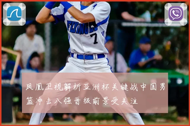 凤凰卫视解析亚洲杯关键战中国男篮冲击八强晋级前景受关注