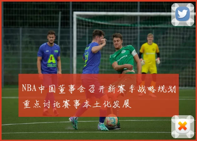 NBA中国董事会召开新赛季战略规划重点讨论赛事本土化发展