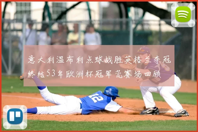 意大利温布利点球战胜英格兰夺冠终结53年欧洲杯冠军荒赛场回顾