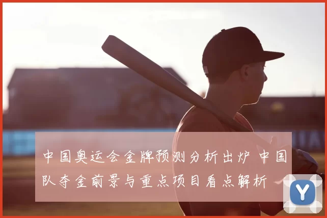 中国奥运会金牌预测分析出炉 中国队夺金前景与重点项目看点解析