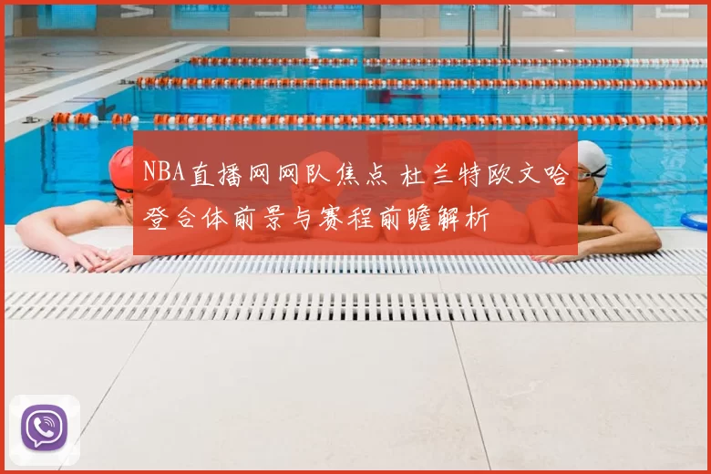 NBA直播网网队焦点 杜兰特欧文哈登合体前景与赛程前瞻解析