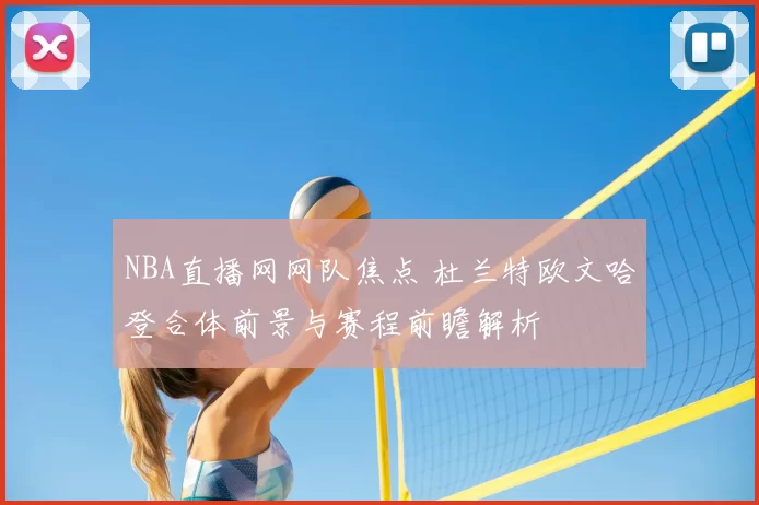 NBA直播网网队焦点 杜兰特欧文哈登合体前景与赛程前瞻解析