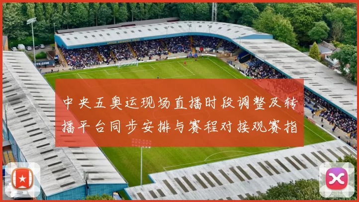 中央五奥运现场直播时段调整及转播平台同步安排与赛程对接观赛指南