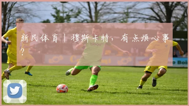 新民体育丨穆斯卡特，有点烦心事？
