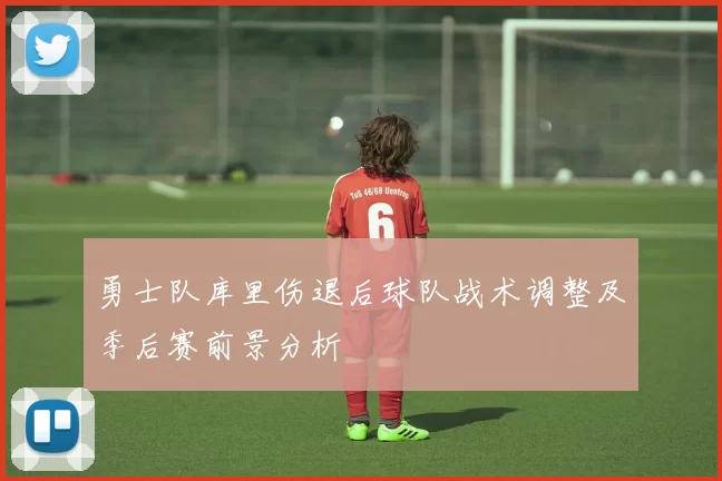 勇士队库里伤退后球队战术调整及季后赛前景分析