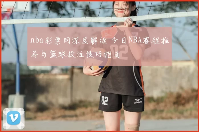 nba彩票网深度解读 今日NBA赛程推荐与篮球投注技巧指南