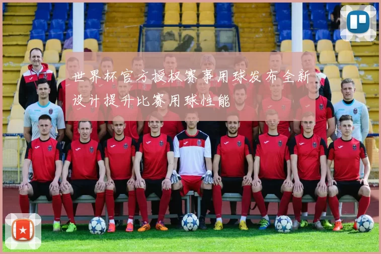 世界杯官方授权赛事用球发布全新设计提升比赛用球性能