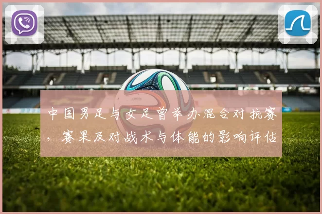 中国男足与女足曾举办混合对抗赛，赛果及对战术与体能的影响评估