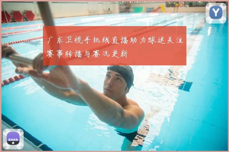广东卫视手机线直播助力球迷关注赛事转播与赛况更新