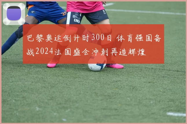巴黎奥运倒计时300日 体育强国备战2024法国盛会冲刺再造辉煌