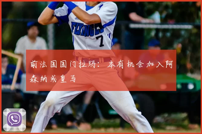 前法国国门拉玛：本有机会加入阿森纳或皇马