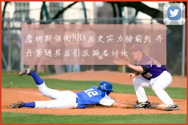 詹姆斯领衔NBA历史实力榜前列 乔丹紧随其后引发排名讨论