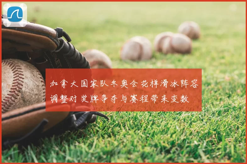 加拿大国家队冬奥会花样滑冰阵容调整对奖牌争夺与赛程带来变数