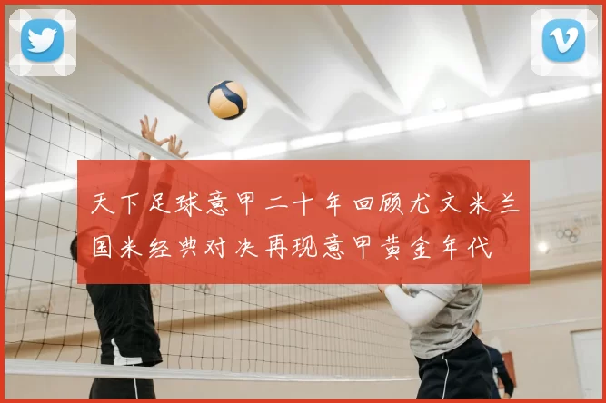 天下足球意甲二十年回顾尤文米兰国米经典对决再现意甲黄金年代