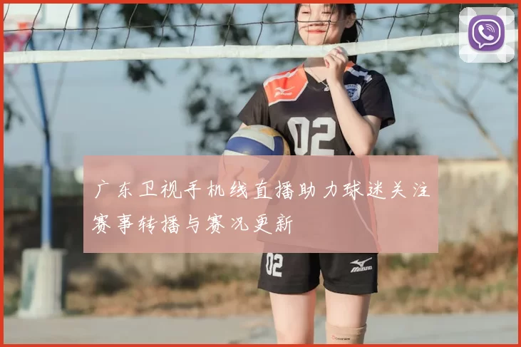 广东卫视手机线直播助力球迷关注赛事转播与赛况更新