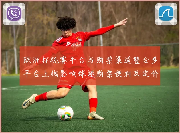 欧洲杯观赛平台与购票渠道整合多平台上线影响球迷购票便利及定价