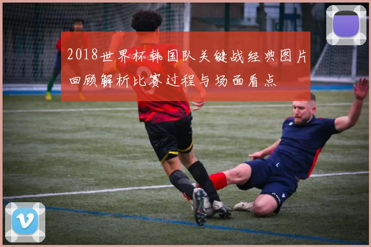 2018世界杯韩国队关键战经典图片回顾解析比赛过程与场面看点