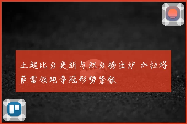 土超比分更新与积分榜出炉 加拉塔萨雷领跑争冠形势紧张