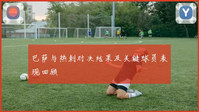 巴萨与热刺对决结果及关键球员表现回顾