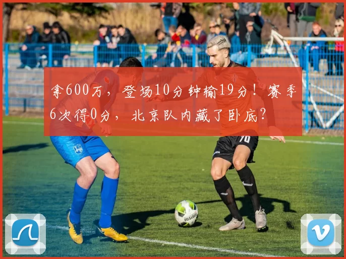 拿600万，登场10分钟输19分！赛季6次得0分，北京队内藏了卧底？