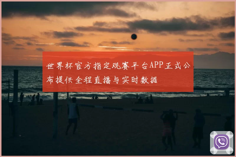 世界杯官方指定观赛平台APP正式公布提供全程直播与实时数据