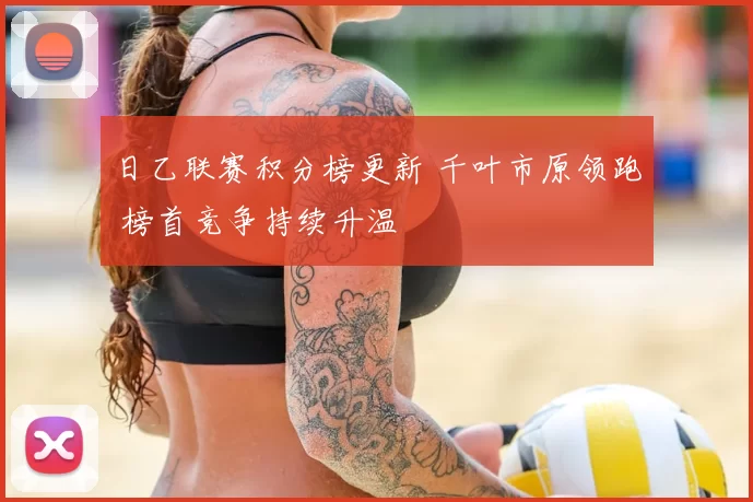 日乙联赛积分榜更新 千叶市原领跑 榜首竞争持续升温
