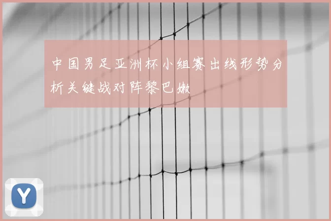 中国男足亚洲杯小组赛出线形势分析关键战对阵黎巴嫩