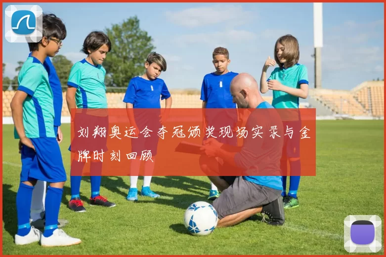 刘翔奥运会夺冠颁奖现场实录与金牌时刻回顾