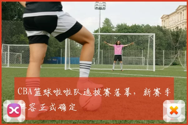 CBA篮球啦啦队选拔赛落幕，新赛季阵容正式确定