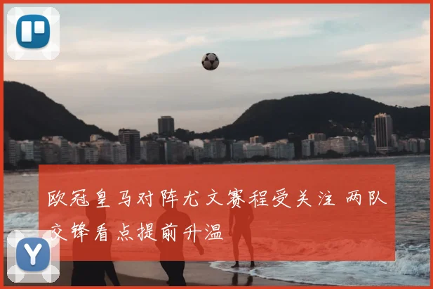 欧冠皇马对阵尤文赛程受关注 两队交锋看点提前升温
