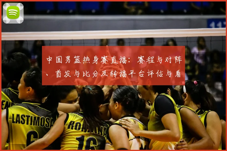 中国男篮热身赛直播：赛程与对阵、首发与比分及转播平台评估与看点