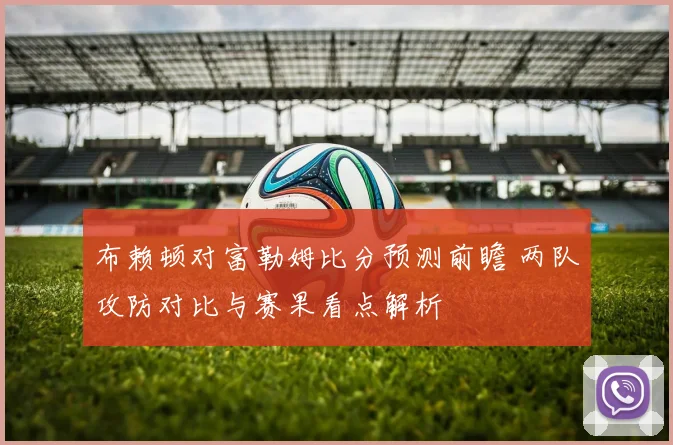 布赖顿对富勒姆比分预测前瞻 两队攻防对比与赛果看点解析