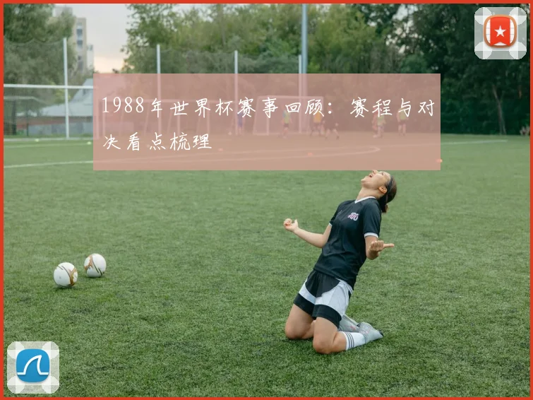 1988年世界杯赛事回顾：赛程与对决看点梳理