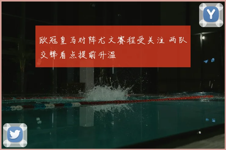 欧冠皇马对阵尤文赛程受关注 两队交锋看点提前升温
