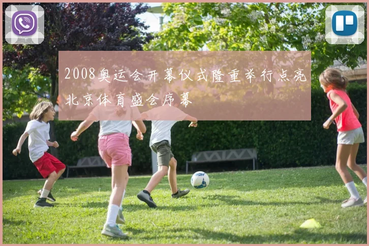 2008奥运会开幕仪式隆重举行点亮北京体育盛会序幕