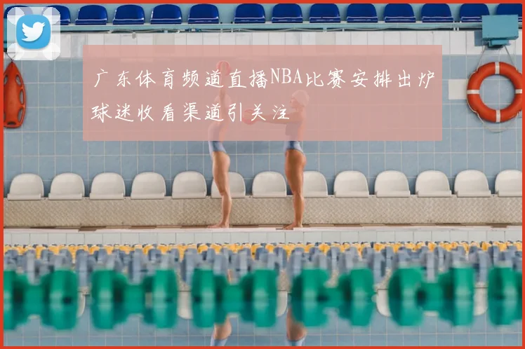广东体育频道直播NBA比赛安排出炉球迷收看渠道引关注