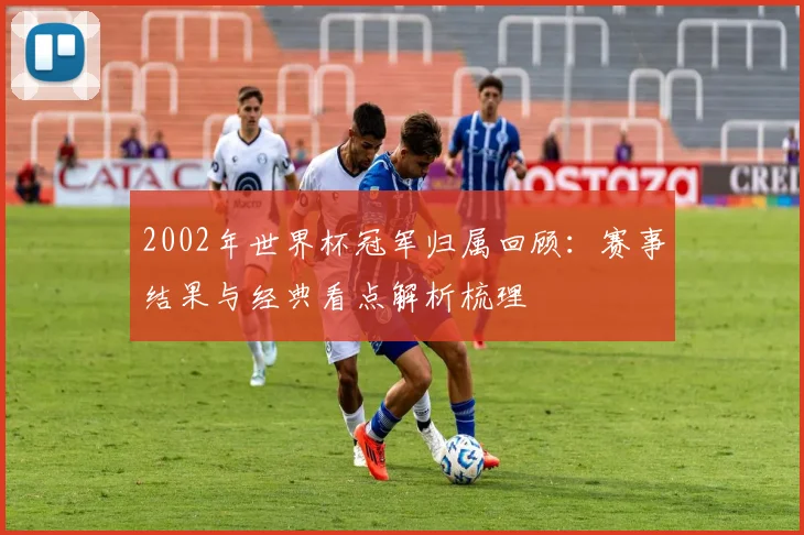 2002年世界杯冠军归属回顾：赛事结果与经典看点解析梳理