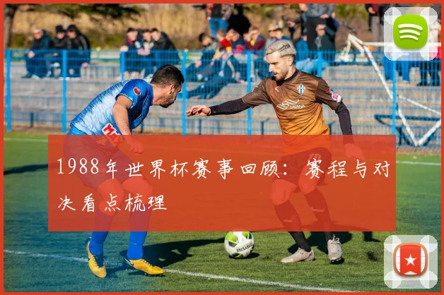 1988年世界杯赛事回顾：赛程与对决看点梳理